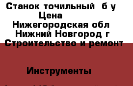 Станок точильный, б/у › Цена ­ 500 - Нижегородская обл., Нижний Новгород г. Строительство и ремонт » Инструменты   